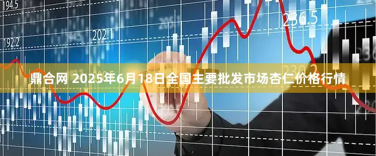 鼎合网 2025年6月18日全国主要批发市场杏仁价格行情