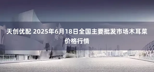 天创优配 2025年6月18日全国主要批发市场木耳菜价格行情