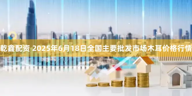 乾鑫配资 2025年6月18日全国主要批发市场木耳价格行情