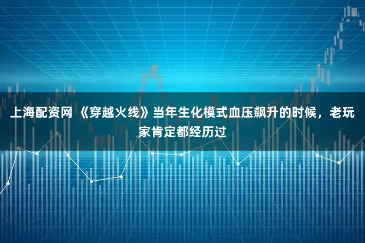 上海配资网 《穿越火线》当年生化模式血压飙升的时候，老玩家肯定都经历过