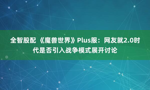全智股配 《魔兽世界》Plus服：网友就2.0时代是否引入战争模式展开讨论