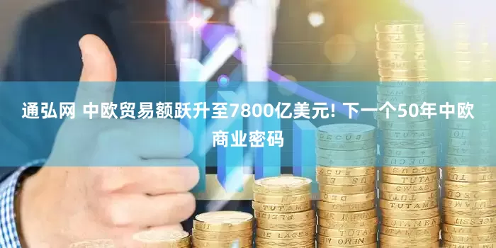 通弘网 中欧贸易额跃升至7800亿美元! 下一个50年中欧商业密码