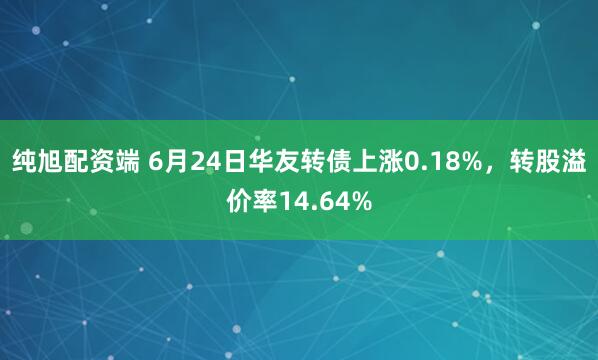 纯旭配资端 6月24日华友转债上涨0.18%，转股溢价率14.64%