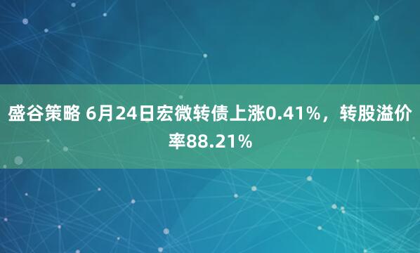 盛谷策略 6月24日宏微转债上涨0.41%，转股溢价率88.21%