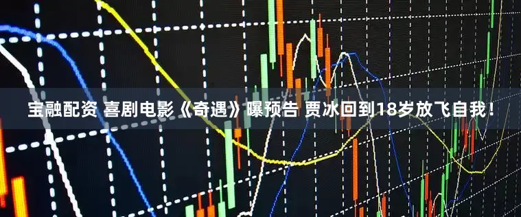 宝融配资 喜剧电影《奇遇》曝预告 贾冰回到18岁放飞自我！