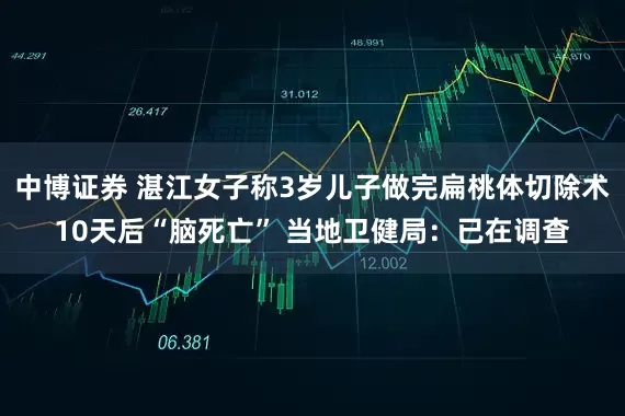 中博证券 湛江女子称3岁儿子做完扁桃体切除术10天后“脑死亡” 当地卫健局：已在调查