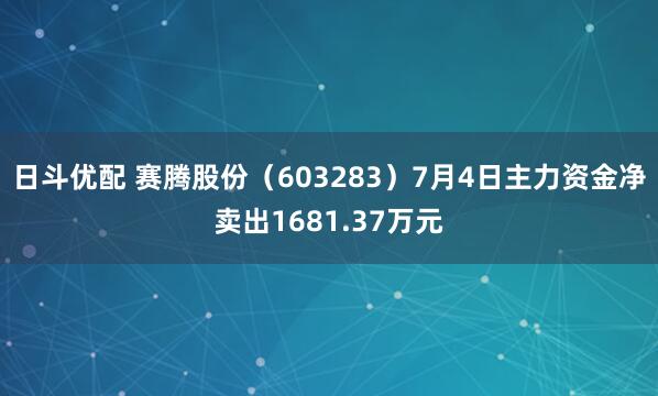 日斗优配 赛腾股份（603283）7月4日主力资金净卖出1681.37万元