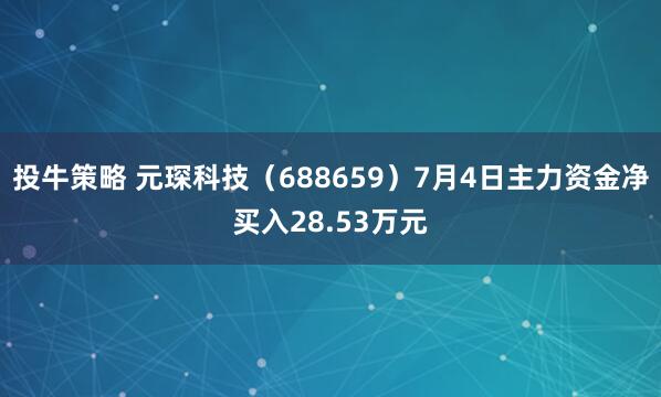 投牛策略 元琛科技（688659）7月4日主力资金净买入28.53万元