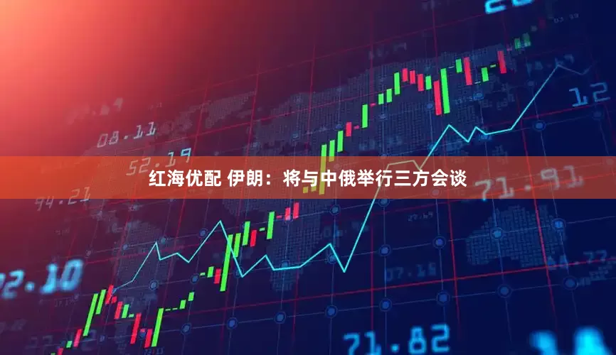 红海优配 伊朗：将与中俄举行三方会谈