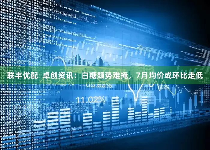 联丰优配  卓创资讯：白糖颓势难掩，7月均价或环比走低