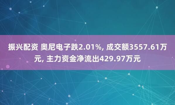 振兴配资 奥尼电子跌2.01%, 成交额3557.61万元, 主力资金净流出429.97万元