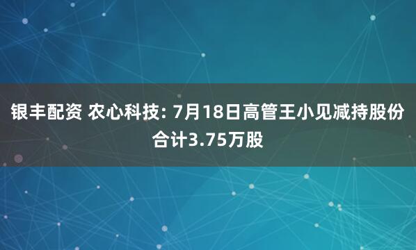 银丰配资 农心科技: 7月18日高管王小见减持股份合计3.75万股