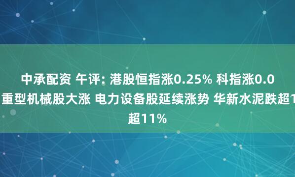中承配资 午评: 港股恒指涨0.25% 科指涨0.07% 重型机械股大涨 电力设备股延续涨势 华新水泥跌超11%