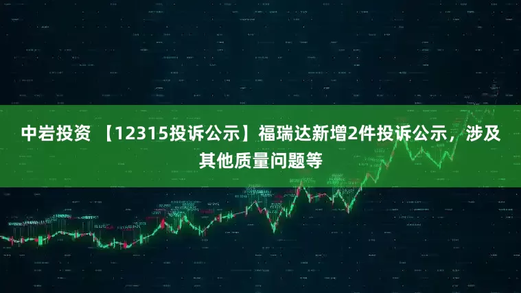 中岩投资 【12315投诉公示】福瑞达新增2件投诉公示，涉及其他质量问题等