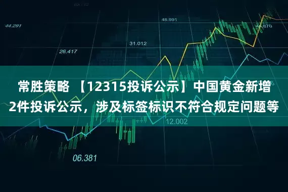 常胜策略 【12315投诉公示】中国黄金新增2件投诉公示，涉及标签标识不符合规定问题等
