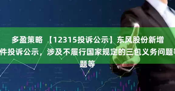 多盈策略 【12315投诉公示】东风股份新增2件投诉公示，涉及不履行国家规定的三包义务问题等