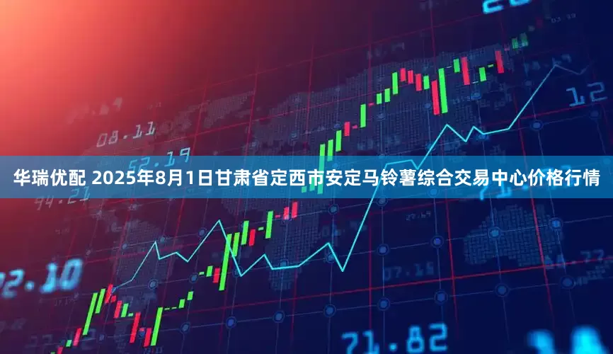 华瑞优配 2025年8月1日甘肃省定西市安定马铃薯综合交易中心价格行情