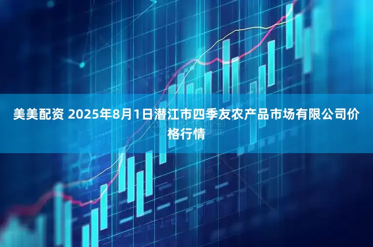 美美配资 2025年8月1日潜江市四季友农产品市场有限公司价格行情