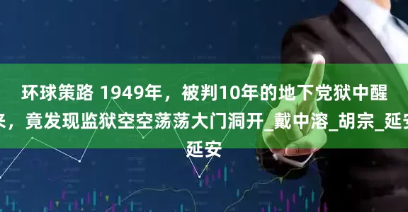 环球策路 1949年，被判10年的地下党狱中醒来，竟发现监狱空空荡荡大门洞开_戴中溶_胡宗_延安