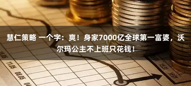 慧仁策略 一个字：爽！身家7000亿全球第一富婆，沃尔玛公主不上班只花钱！