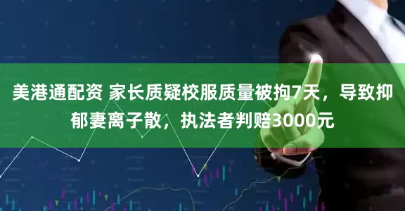 美港通配资 家长质疑校服质量被拘7天，导致抑郁妻离子散，执法者判赔3000元