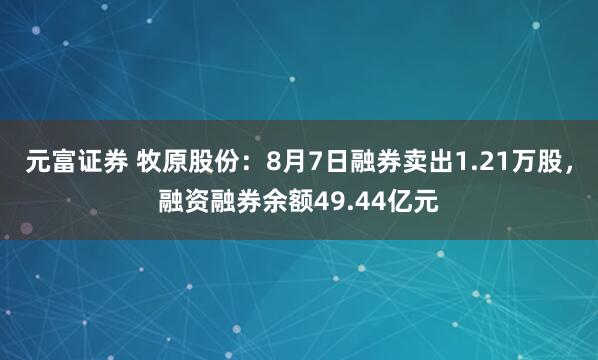 元富证券 牧原股份：8月7日融券卖出1.21万股，融资融券余额49.44亿元