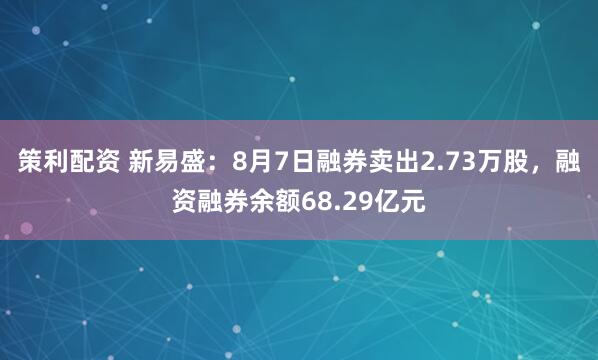 策利配资 新易盛：8月7日融券卖出2.73万股，融资融券余额68.29亿元