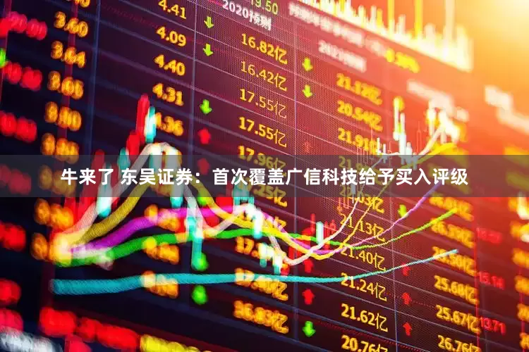 牛来了 东吴证券：首次覆盖广信科技给予买入评级