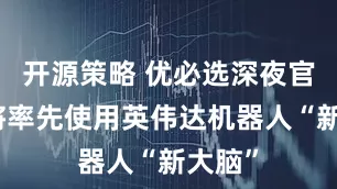 开源策略 优必选深夜官宣！将率先使用英伟达机器人“新大脑”