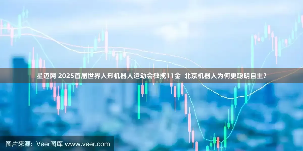 星迈网 2025首届世界人形机器人运动会独揽11金  北京机器人为何更聪明自主？