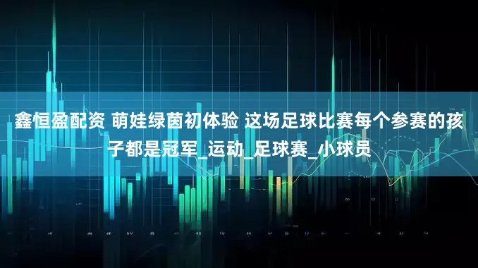 鑫恒盈配资 萌娃绿茵初体验 这场足球比赛每个参赛的孩子都是冠军_运动_足球赛_小球员