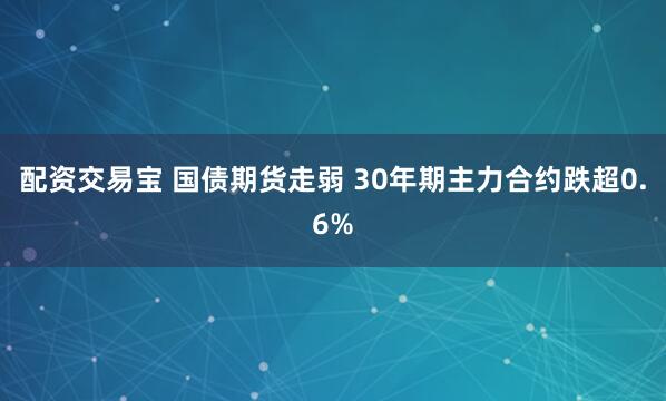 配资交易宝 国债期货走弱 30年期主力合约跌超0.6%