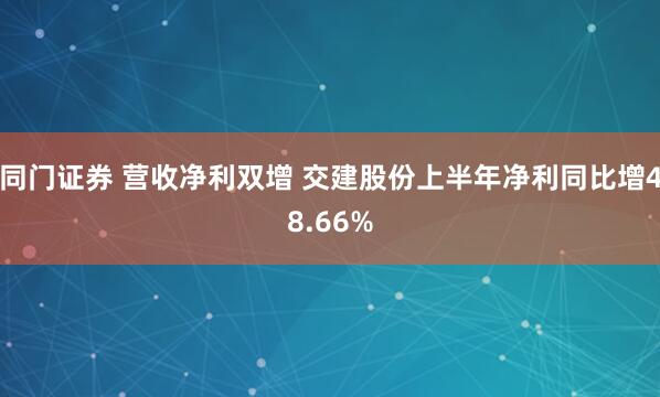 同门证券 营收净利双增 交建股份上半年净利同比增48.66%