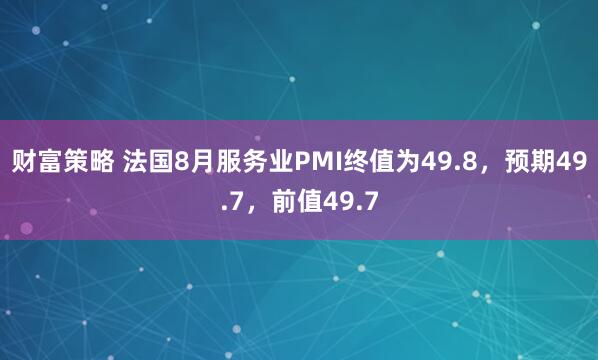 财富策略 法国8月服务业PMI终值为49.8，预期49.7，前值49.7