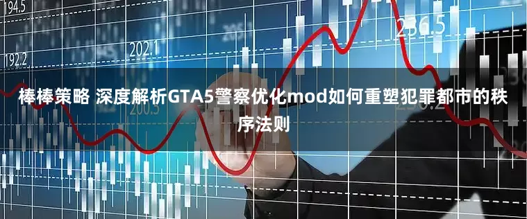 棒棒策略 深度解析GTA5警察优化mod如何重塑犯罪都市的秩序法则
