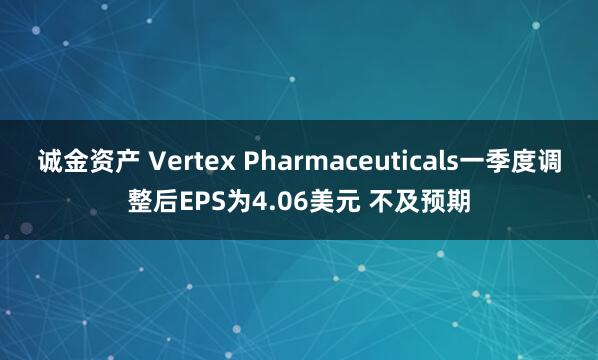 诚金资产 Vertex Pharmaceuticals一季度调整后EPS为4.06美元 不及预期