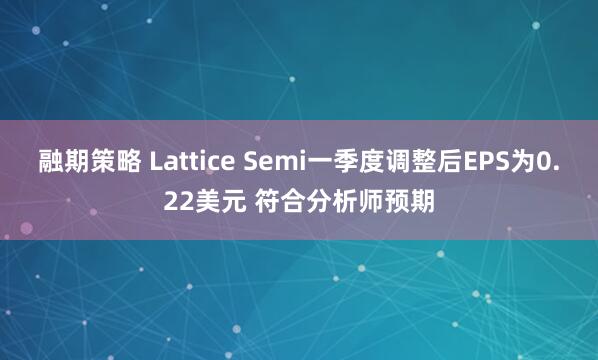 融期策略 Lattice Semi一季度调整后EPS为0.22美元 符合分析师预期