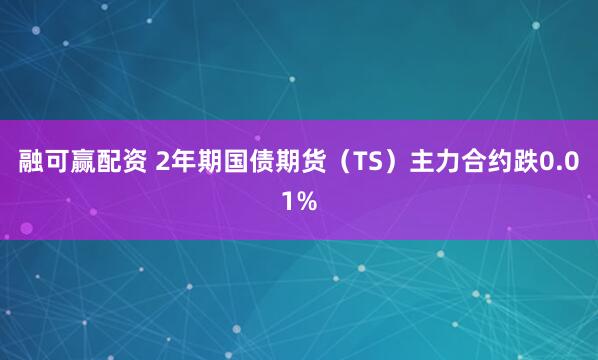 融可赢配资 2年期国债期货（TS）主力合约跌0.01%