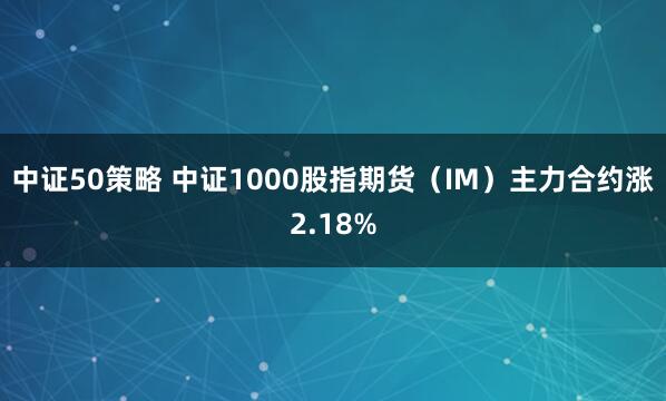 中证50策略 中证1000股指期货（IM）主力合约涨2.18%