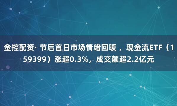 金控配资· 节后首日市场情绪回暖 ，现金流ETF（159399）涨超0.3%，成交额超2.2亿元