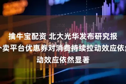 擒牛宝配资 北大光华发布研究报告：外卖平台优惠券对消费持续拉动效应依然显著