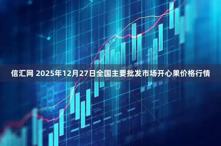 信汇网 2025年12月27日全国主要批发市场开心果价格行情