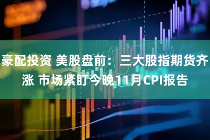 豪配投资 美股盘前：三大股指期货齐涨 市场紧盯今晚11月CPI报告