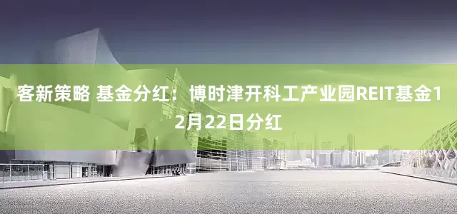 客新策略 基金分红：博时津开科工产业园REIT基金12月22日分红