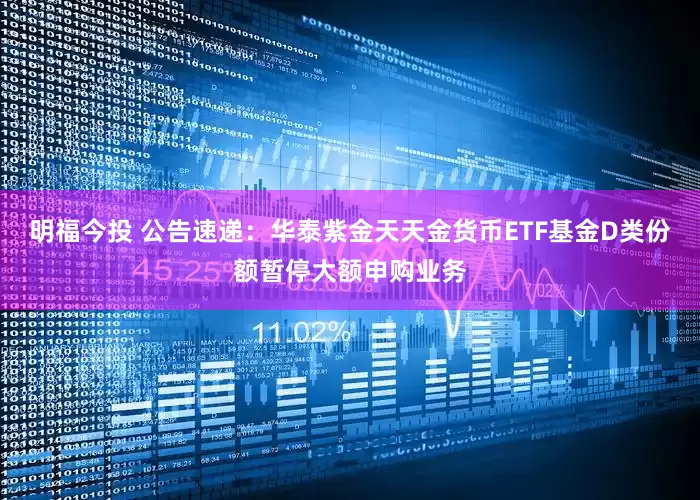明福今投 公告速递：华泰紫金天天金货币ETF基金D类份额暂停大额申购业务