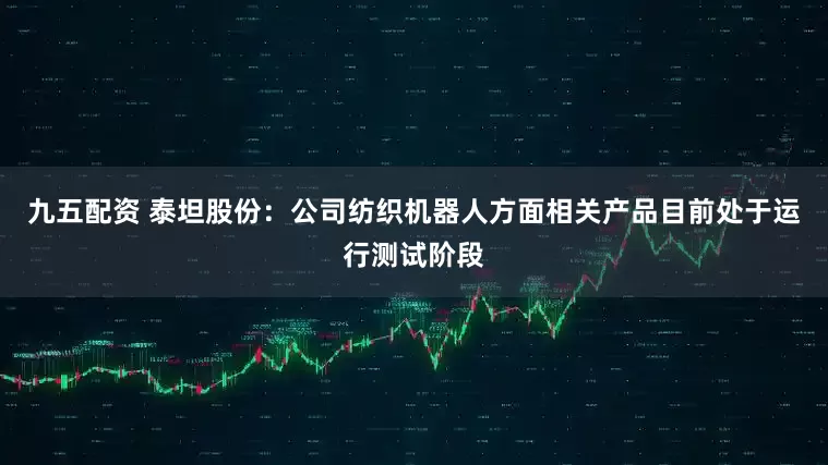九五配资 泰坦股份：公司纺织机器人方面相关产品目前处于运行测试阶段
