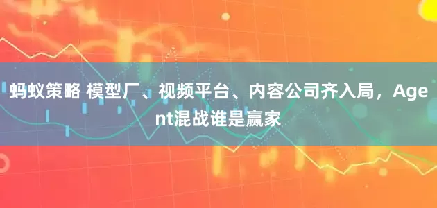 蚂蚁策略 模型厂、视频平台、内容公司齐入局，Agent混战谁是赢家