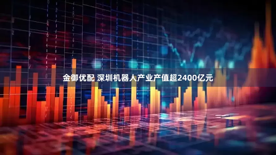 金御优配 深圳机器人产业产值超2400亿元
