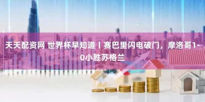 天天配资网 世界杯早知道丨赛巴里闪电破门，摩洛哥1-0小胜苏格兰