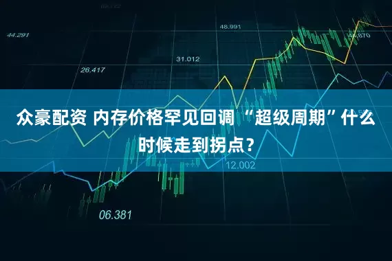 众豪配资 内存价格罕见回调 “超级周期”什么时候走到拐点？